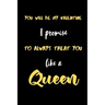 You will be My valentine I promise to always treat you like a Queen.: A Cute Valentines Day Gifts for Boyfriend, Girlfriend, Husband, Wife.