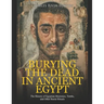 Burying the Dead in Ancient Egypt: The History of Egyptian Mummies, Tombs, and Other Burial Rituals