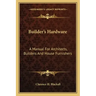 Builder's Hardware: A Manual for Architects, Builders and House Furnishers