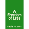 A Freedom of less: How having next to nothing can give new meaning to your life, more courage than you'll ever know and provide the freed