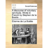 A discourse of voluntary servitude. Wrote in French by Stephen de la Boetie. ...