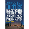 Arrested Justice: Black Women, Violence, and Americaas Prison Nation