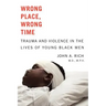 Wrong Place, Wrong Time: Trauma and Violence in the Lives of Young Black Men