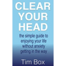 Clear Your Head: the simple guide to enjoying your life without anxiety getting in the way