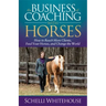 The Business of Coaching with Horses: How to Reach More Clients, Feed Your Horses, and Change the World