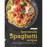 Spectacular Spaghetti Recipes: A Unique Cookbook for Spaghetti Lovers