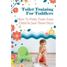 Toilet Training For Toddlers: How To Potty Train Your Child In Just Three Days
