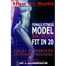 How To Build The Female Fitness Model Body: Fit in 20, 20 Minute High Intensity Interval Training Workouts for Models, HIIT Workout, Building A Female