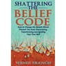 Shattering The Belief Code: How to Change the Beliefs Which Prevent You from Discovering, Transforming and Igniting Your True Self