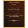 Practical Astrology: A Simple Method of Casting Horoscopes, the Language of the Stars, Easily Comprehended