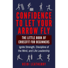 Confidence to Let Your Arrow Fly The Little Book of CrossFit for Beginners Ignite Strength, Discipline of the Mind, and Life Leadership