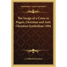 The Image of a Cross in Pagan, Christian and Anti Christian Symbolism 1894