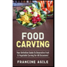 Food Carving: Your Definitive Guide to Decorative Fruit & Vegetable Carving for All Occasions!