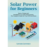 Solar Power for Beginners: Basics, Design and Installation of a Solar Panel System. The Complete Guide for Your Off-Grid Home