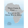 There Came a Time: Essays on the Great War in Africa