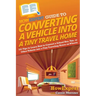 HowExpert Guide to Converting a Vehicle into a Tiny Travel Home: 101 Tips to Learn How to Convert a School Bus, Van, or Other Vehicle into a Tiny Trav