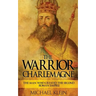 The Warrior King Charlemagne: The Man Who Created the Second Roman Empire