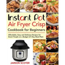 Instant Pot Air Fryer Crisp Cookbook for Beginners: Affordable, Easy and Delicious Recipes for Smart People on a Budget (21-Day Meal Plan)