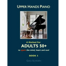 Upper Hands Piano: A Method for Adults 50+ to SPARK the Mind, Heart and Soul: Book 1