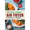 The Easy Vegan Air Fryer Cookbook: Healthy and Extremely Easy 100% Vegan, Low Fat and Low Salt Recipes