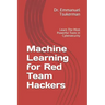 Machine Learning for Red Team Hackers: Learn The Most Powerful Tools in Cybersecurity