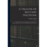 A Treatise Of Military Discipline: In Which Is Laid Down And Explained The Duty Of The Officer And Soldier, Thro' The Several Branches Of The Service