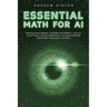 Essential Math for AI: Exploring Linear Algebra, Probability and Statistics, Calculus, Graph Theory, Discrete Mathematics, Numerical Methods, Optimiza