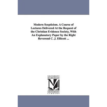 Modern Scepticism. a Course of Lectures Delivered at the Request of the Christian Evidence Society, with an Explanatory Paper by the Right Reverend C.