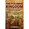 The Ptolemaic Kingdom: An Enthralling Guide to the Empire Where Ancient Egypt Met Greek Genius