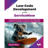 Low-Code Development with ServiceNow: Understand ServiceNow architecture, data relationships, security, UI configuration, automation, and integrations