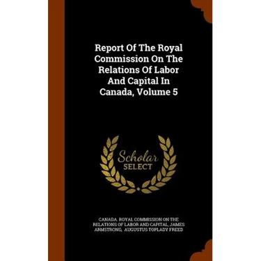 Report Of The Royal Commission On The Relations Of Labor And Capital In Canada, Volume 5
