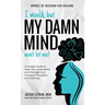 I Would, but My DAMN MIND Won't Let Me!: A Simple Guide to Help You Understand and Manage Your Complex Thoughts and Feelings