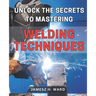 Unlock the Secrets to Mastering Welding Techniques: Discover Proven Strategies and Techniques to Excel in the Art of Welding for Beginners