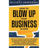 How to Blow Up Your Business in 2019: The Go-To Guide to Scale Your Brand to New Heights with Social Media Marketing, Facebook Advertising, Internet F