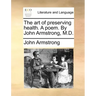 The Art of Preserving Health. a Poem. by John Armstrong, M.D.