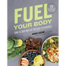 Fuel Your Body: How to Cook and Eat for Peak Performance: 77 Simple, Nutritious, Whole-Food Recipes for Every Athlete