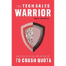 The Tech Sales Warrior: Battle-Tested Strategies to Crush Quota