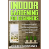 Indoor Gardening for Beginners: The Ultimate Guide to Starting and Maintaining a Beautiful Garden inside Your Home