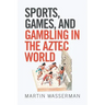 Sports, Games, and Gambling in the Aztec World