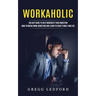 Workaholic: An Easy Guide to Help Moderate Your Addiction (How to Break Work Addiction and Learn to Enjoy Family and Life)