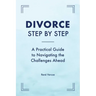 Divorce Step by Step: A Practical Guide to Navigating the Challenges Ahead