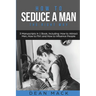 How to Seduce a Man: The Right Way - Bundle - The Only 3 Books You Need to Master How to Seduce Men, Make Him Want You and the Art of Seduction Today
