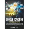 Google Adwords For Beginners: Learn How to Advertise, Market Products and Services Effectively Using Google Adwords Ads