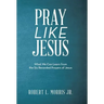 Pray Like Jesus: What We Can Learn from the Six Recorded Prayers of Jesus