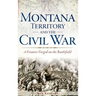 Montana Territory and the Civil War: A Frontier Forged on the Battlefield