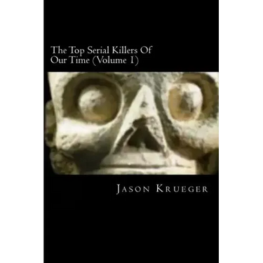 The Top Serial Killers Of Our Time (Volume 1): True Crime Committed By The World's Most Notorious Serial Killers