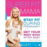 Super Fit Mama: Stay Fit During Pregnancy and Get Your Body Back After Baby