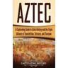 Aztec: A Captivating Guide to Aztec History and the Triple Alliance of Tenochtitlan, Tetzcoco, and Tlacopan