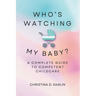 Who's Watching My Baby: The Complete Guide To Competent Childcare