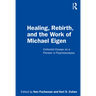 Healing, Rebirth and the Work of Michael Eigen: Collected Essays on a Pioneer in Psychoanalysis